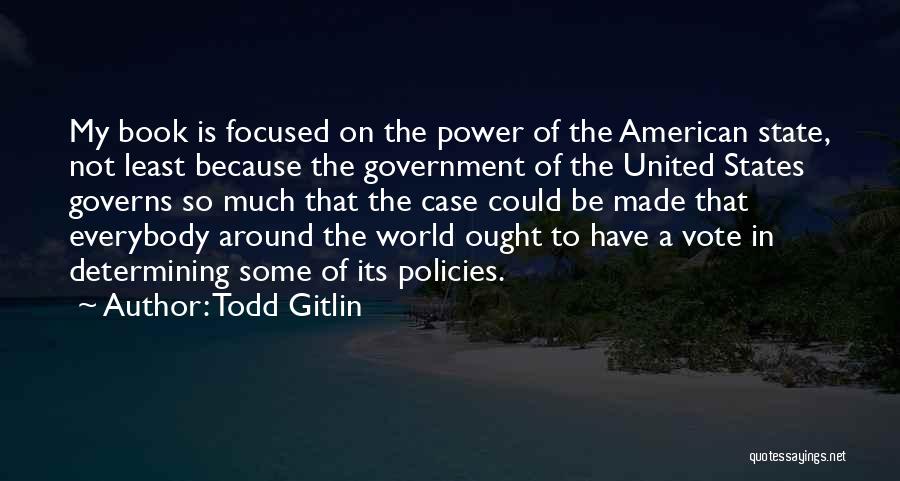 Todd Gitlin Quotes: My Book Is Focused On The Power Of The American State, Not Least Because The Government Of The United States