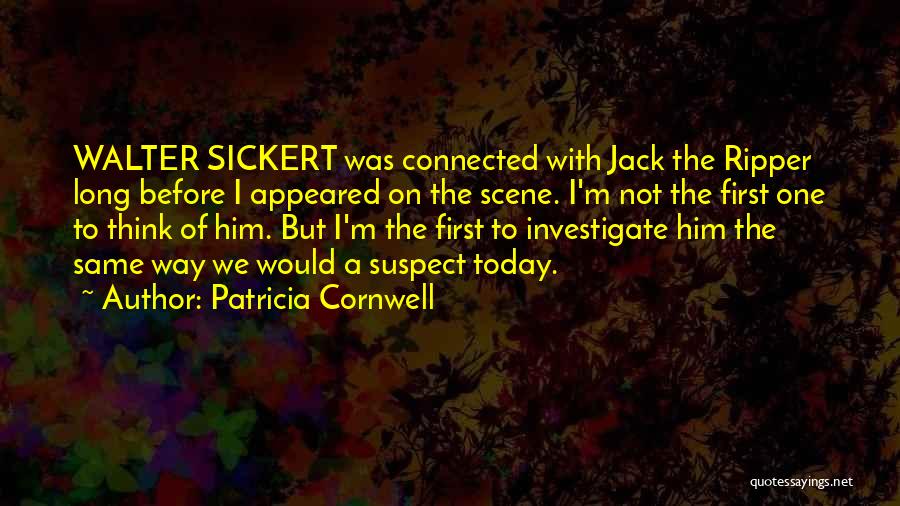 Patricia Cornwell Quotes: Walter Sickert Was Connected With Jack The Ripper Long Before I Appeared On The Scene. I'm Not The First One