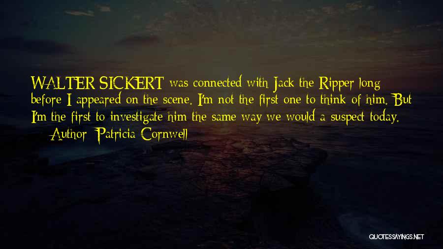 Patricia Cornwell Quotes: Walter Sickert Was Connected With Jack The Ripper Long Before I Appeared On The Scene. I'm Not The First One
