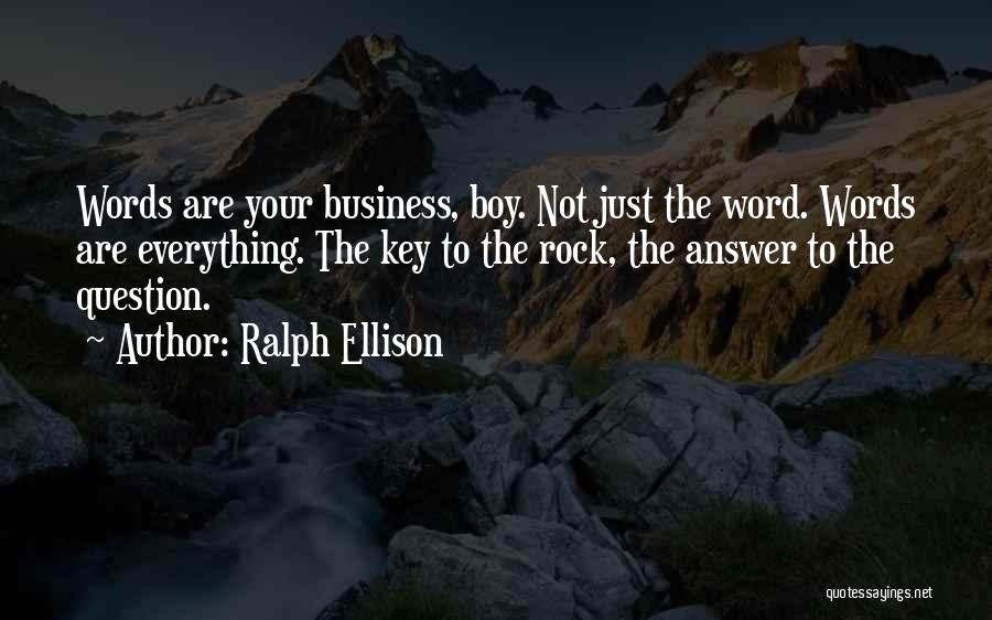 Ralph Ellison Quotes: Words Are Your Business, Boy. Not Just The Word. Words Are Everything. The Key To The Rock, The Answer To