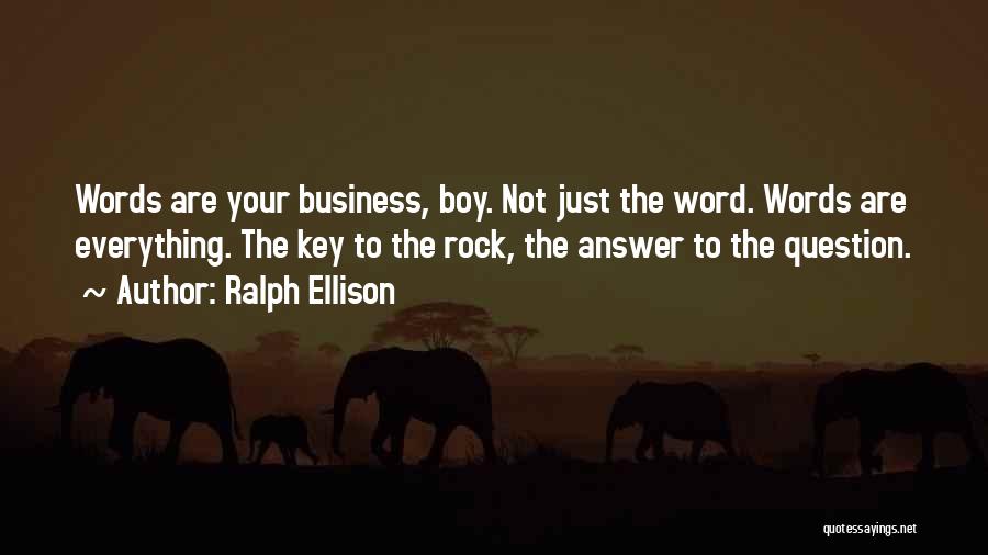 Ralph Ellison Quotes: Words Are Your Business, Boy. Not Just The Word. Words Are Everything. The Key To The Rock, The Answer To