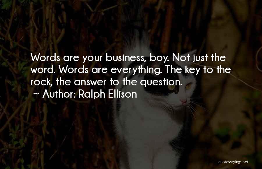 Ralph Ellison Quotes: Words Are Your Business, Boy. Not Just The Word. Words Are Everything. The Key To The Rock, The Answer To