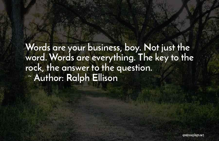 Ralph Ellison Quotes: Words Are Your Business, Boy. Not Just The Word. Words Are Everything. The Key To The Rock, The Answer To