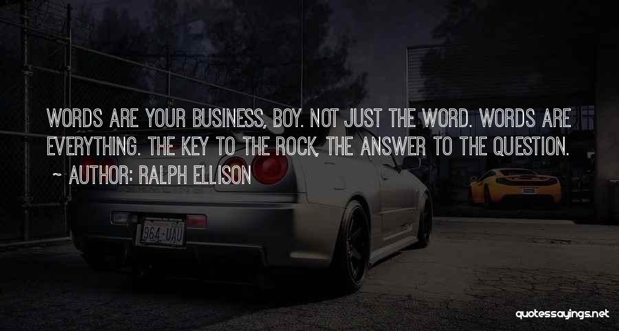 Ralph Ellison Quotes: Words Are Your Business, Boy. Not Just The Word. Words Are Everything. The Key To The Rock, The Answer To