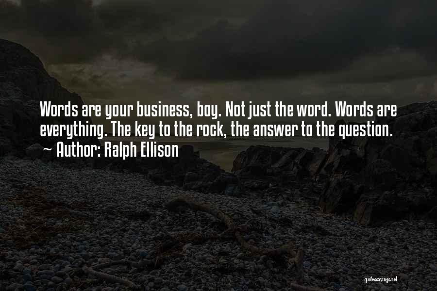 Ralph Ellison Quotes: Words Are Your Business, Boy. Not Just The Word. Words Are Everything. The Key To The Rock, The Answer To