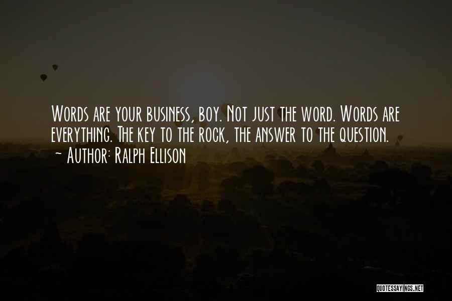 Ralph Ellison Quotes: Words Are Your Business, Boy. Not Just The Word. Words Are Everything. The Key To The Rock, The Answer To