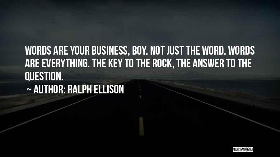 Ralph Ellison Quotes: Words Are Your Business, Boy. Not Just The Word. Words Are Everything. The Key To The Rock, The Answer To