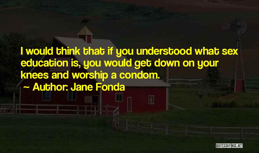 Jane Fonda Quotes: I Would Think That If You Understood What Sex Education Is, You Would Get Down On Your Knees And Worship