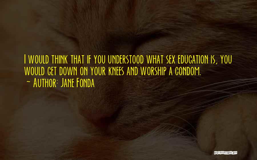 Jane Fonda Quotes: I Would Think That If You Understood What Sex Education Is, You Would Get Down On Your Knees And Worship