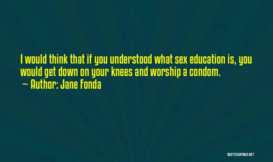 Jane Fonda Quotes: I Would Think That If You Understood What Sex Education Is, You Would Get Down On Your Knees And Worship