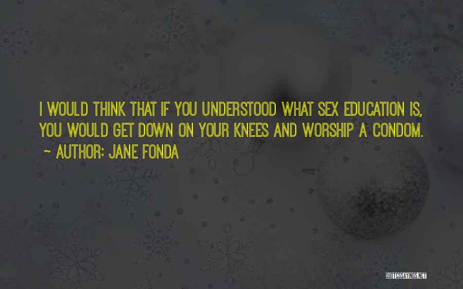 Jane Fonda Quotes: I Would Think That If You Understood What Sex Education Is, You Would Get Down On Your Knees And Worship