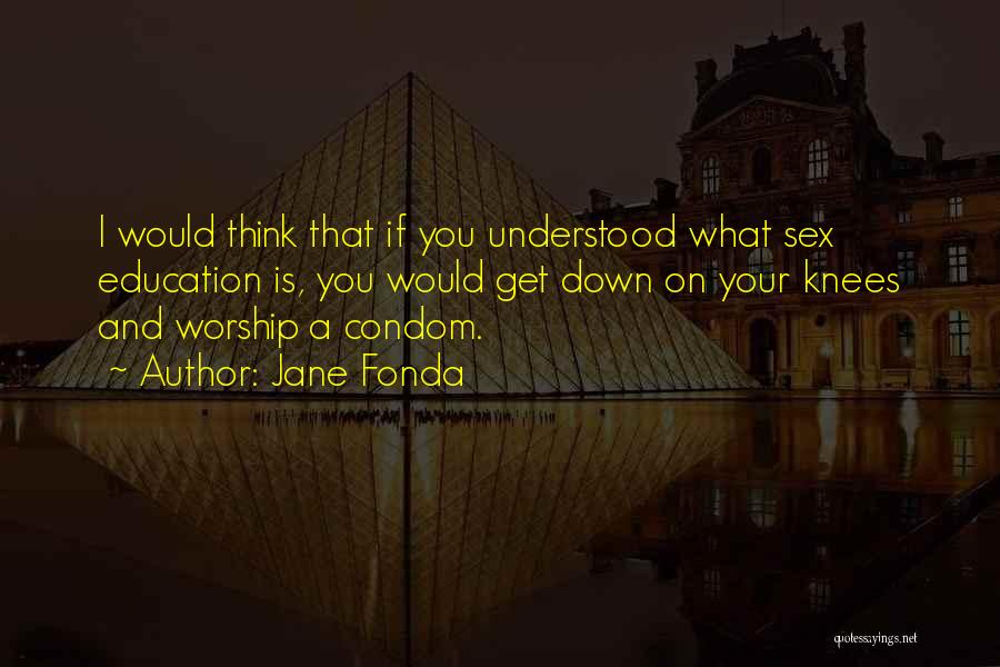 Jane Fonda Quotes: I Would Think That If You Understood What Sex Education Is, You Would Get Down On Your Knees And Worship