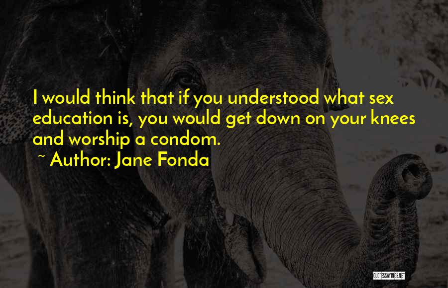 Jane Fonda Quotes: I Would Think That If You Understood What Sex Education Is, You Would Get Down On Your Knees And Worship
