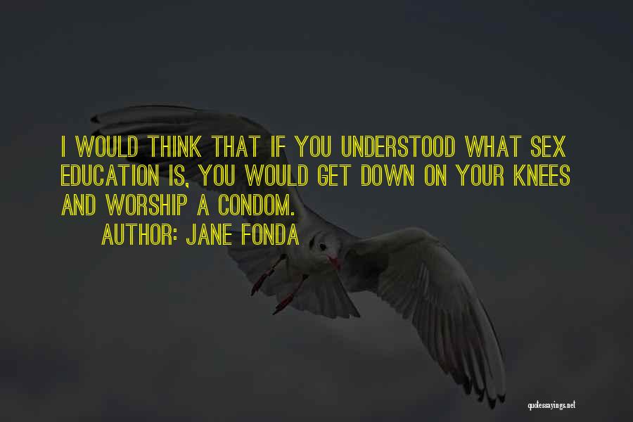 Jane Fonda Quotes: I Would Think That If You Understood What Sex Education Is, You Would Get Down On Your Knees And Worship