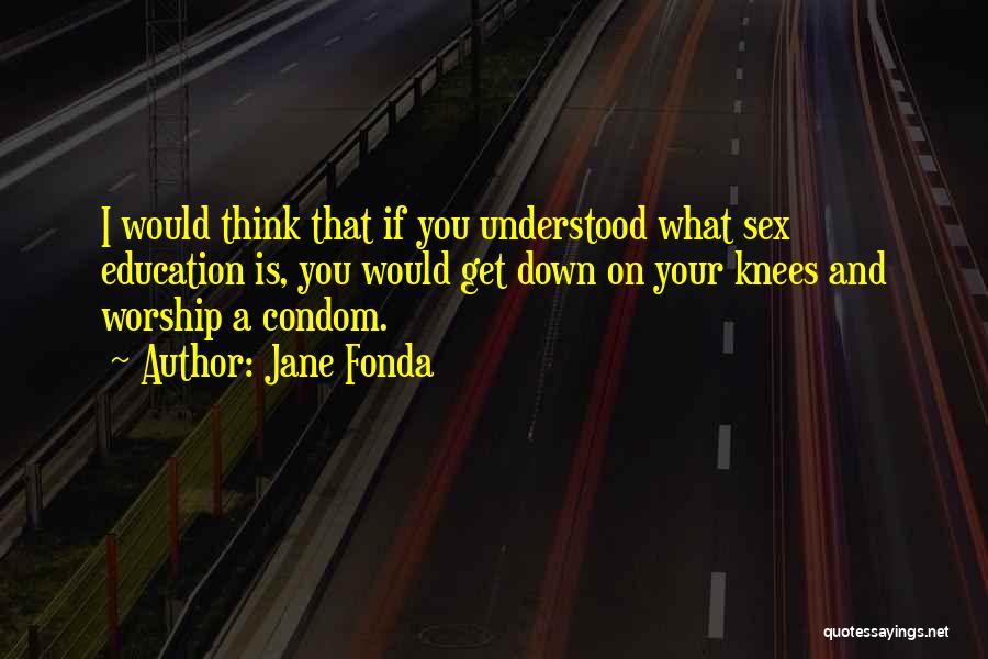 Jane Fonda Quotes: I Would Think That If You Understood What Sex Education Is, You Would Get Down On Your Knees And Worship