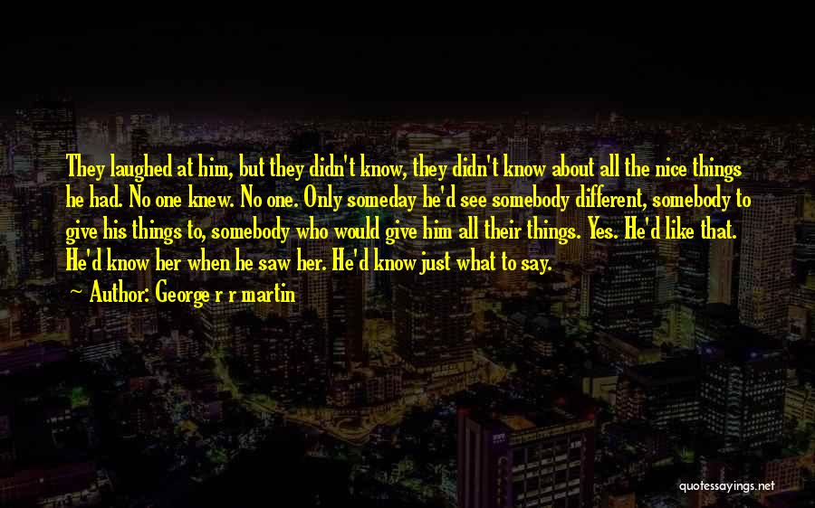 George R R Martin Quotes: They Laughed At Him, But They Didn't Know, They Didn't Know About All The Nice Things He Had. No One