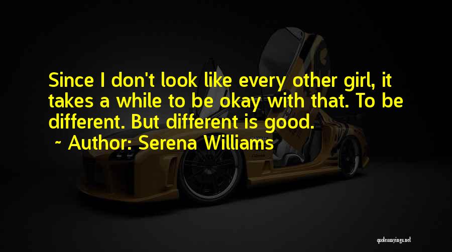 Serena Williams Quotes: Since I Don't Look Like Every Other Girl, It Takes A While To Be Okay With That. To Be Different.