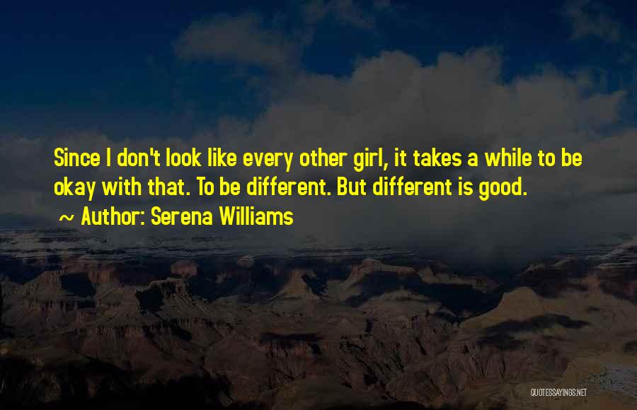 Serena Williams Quotes: Since I Don't Look Like Every Other Girl, It Takes A While To Be Okay With That. To Be Different.