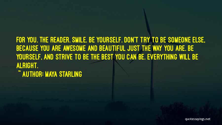 Maya Starling Quotes: For You. The Reader. Smile. Be Yourself. Don't Try To Be Someone Else, Because You Are Awesome And Beautiful Just