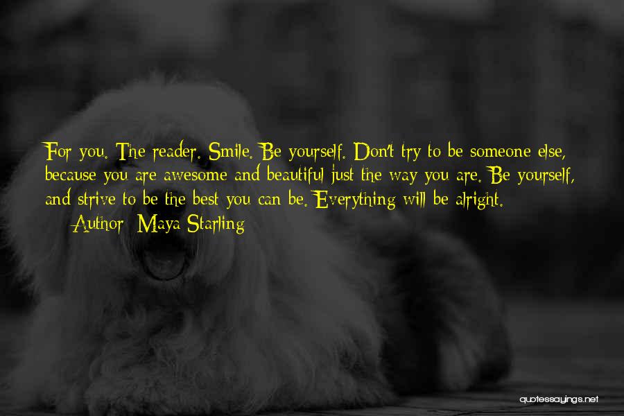 Maya Starling Quotes: For You. The Reader. Smile. Be Yourself. Don't Try To Be Someone Else, Because You Are Awesome And Beautiful Just