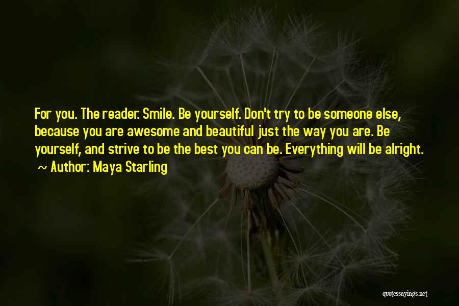 Maya Starling Quotes: For You. The Reader. Smile. Be Yourself. Don't Try To Be Someone Else, Because You Are Awesome And Beautiful Just