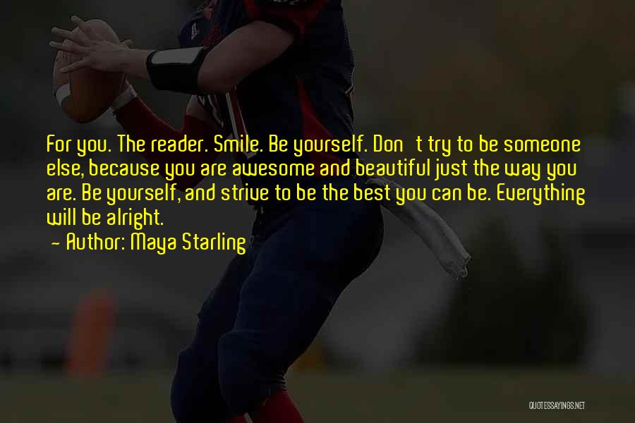 Maya Starling Quotes: For You. The Reader. Smile. Be Yourself. Don't Try To Be Someone Else, Because You Are Awesome And Beautiful Just