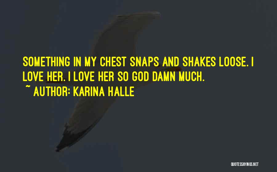 Karina Halle Quotes: Something In My Chest Snaps And Shakes Loose. I Love Her. I Love Her So God Damn Much.