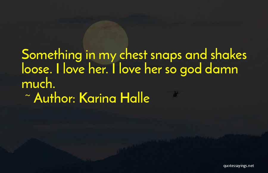 Karina Halle Quotes: Something In My Chest Snaps And Shakes Loose. I Love Her. I Love Her So God Damn Much.