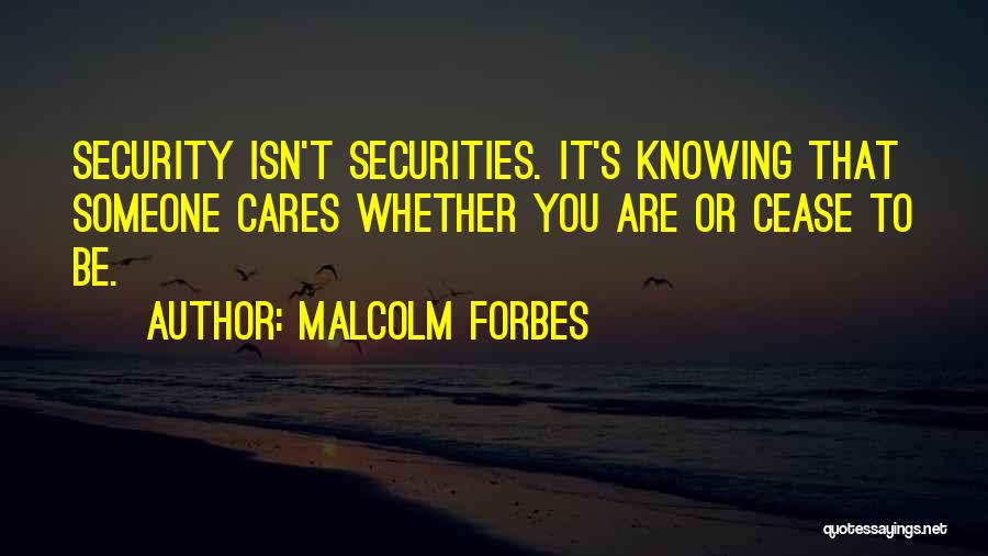 Malcolm Forbes Quotes: Security Isn't Securities. It's Knowing That Someone Cares Whether You Are Or Cease To Be.