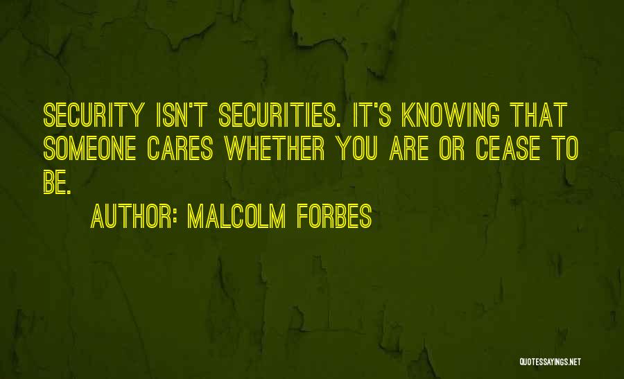 Malcolm Forbes Quotes: Security Isn't Securities. It's Knowing That Someone Cares Whether You Are Or Cease To Be.