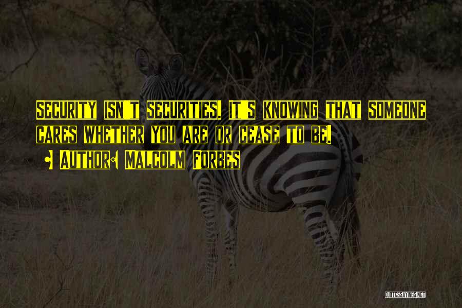 Malcolm Forbes Quotes: Security Isn't Securities. It's Knowing That Someone Cares Whether You Are Or Cease To Be.