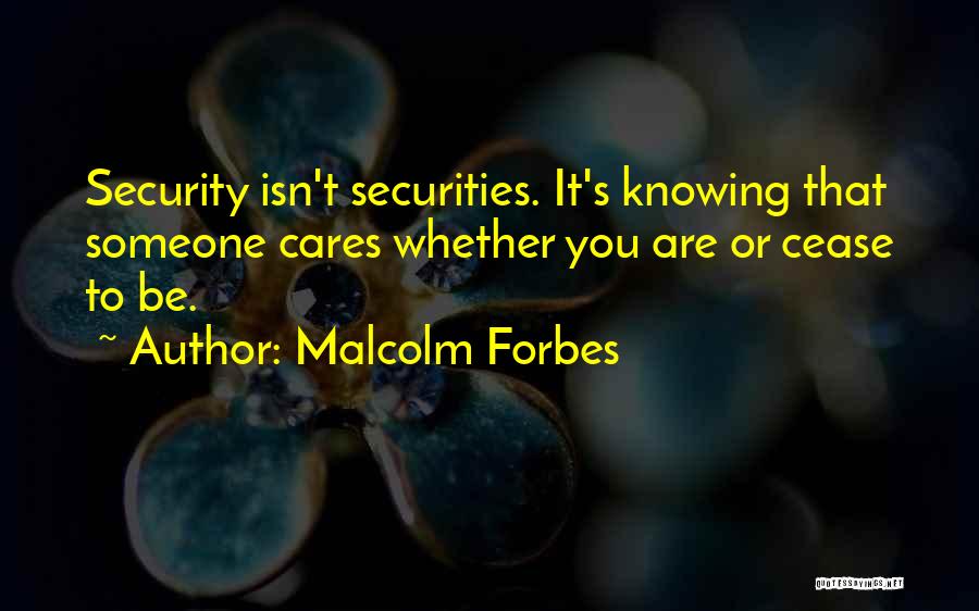 Malcolm Forbes Quotes: Security Isn't Securities. It's Knowing That Someone Cares Whether You Are Or Cease To Be.