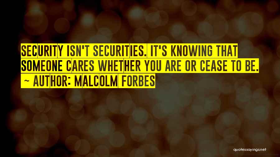 Malcolm Forbes Quotes: Security Isn't Securities. It's Knowing That Someone Cares Whether You Are Or Cease To Be.