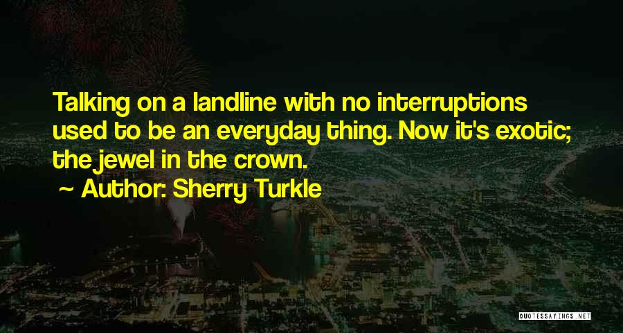 Sherry Turkle Quotes: Talking On A Landline With No Interruptions Used To Be An Everyday Thing. Now It's Exotic; The Jewel In The