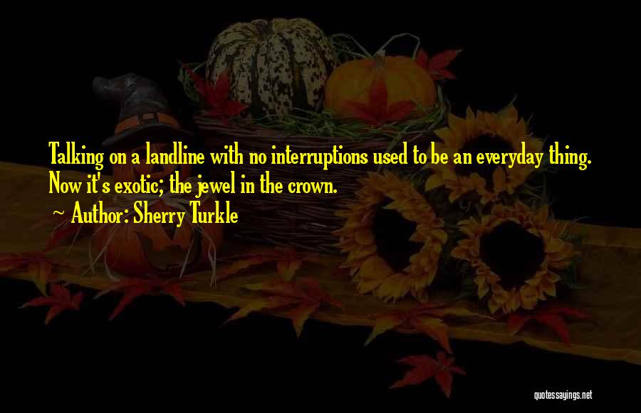 Sherry Turkle Quotes: Talking On A Landline With No Interruptions Used To Be An Everyday Thing. Now It's Exotic; The Jewel In The