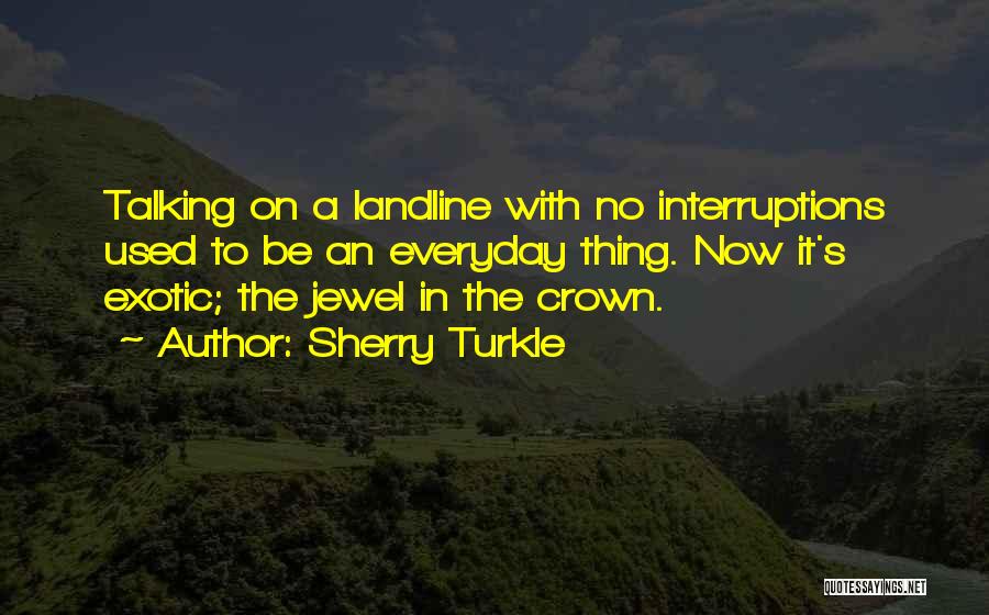 Sherry Turkle Quotes: Talking On A Landline With No Interruptions Used To Be An Everyday Thing. Now It's Exotic; The Jewel In The