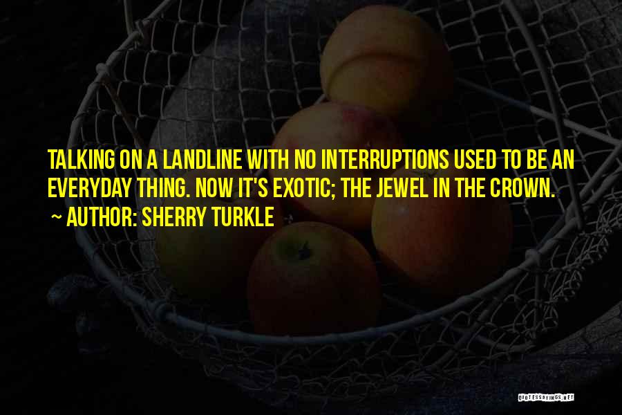 Sherry Turkle Quotes: Talking On A Landline With No Interruptions Used To Be An Everyday Thing. Now It's Exotic; The Jewel In The