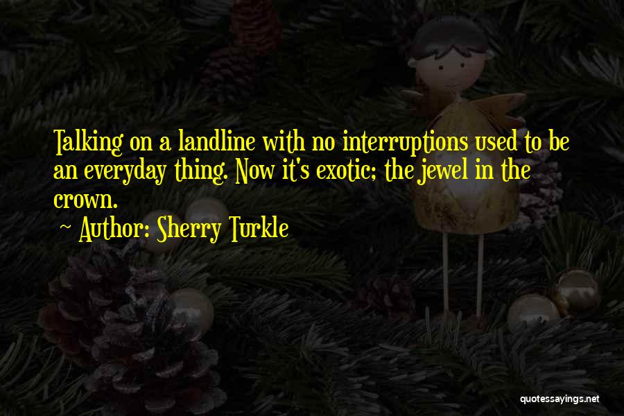 Sherry Turkle Quotes: Talking On A Landline With No Interruptions Used To Be An Everyday Thing. Now It's Exotic; The Jewel In The