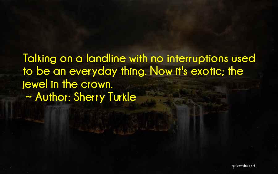 Sherry Turkle Quotes: Talking On A Landline With No Interruptions Used To Be An Everyday Thing. Now It's Exotic; The Jewel In The