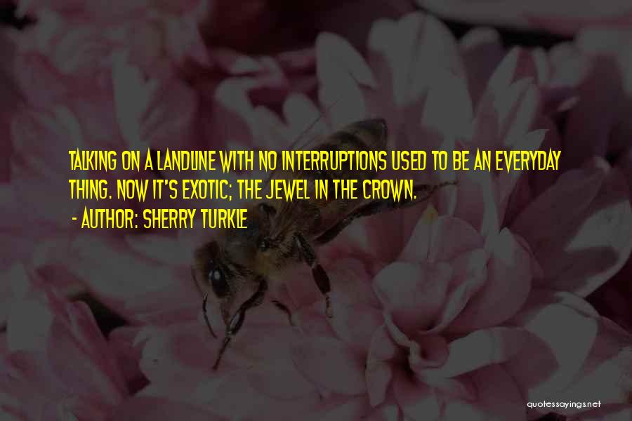 Sherry Turkle Quotes: Talking On A Landline With No Interruptions Used To Be An Everyday Thing. Now It's Exotic; The Jewel In The