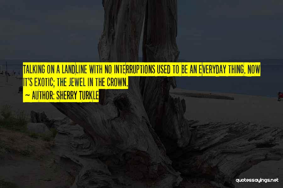 Sherry Turkle Quotes: Talking On A Landline With No Interruptions Used To Be An Everyday Thing. Now It's Exotic; The Jewel In The