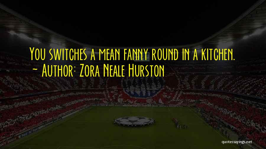 Zora Neale Hurston Quotes: You Switches A Mean Fanny Round In A Kitchen.
