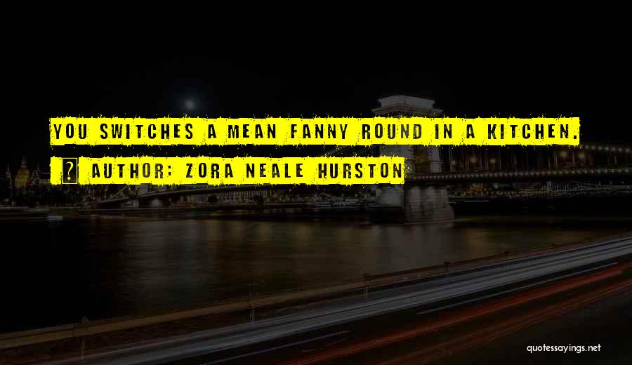 Zora Neale Hurston Quotes: You Switches A Mean Fanny Round In A Kitchen.