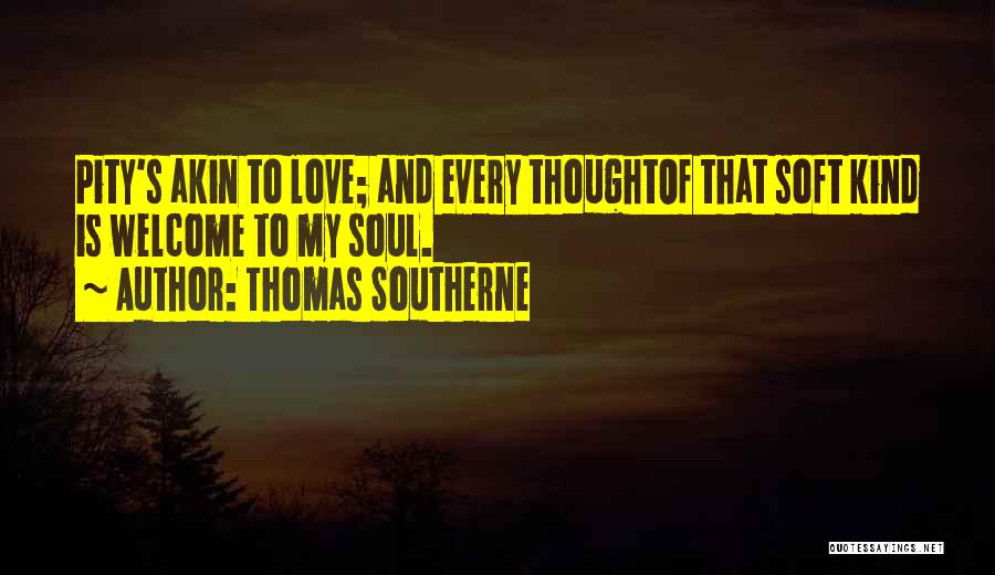 Thomas Southerne Quotes: Pity's Akin To Love; And Every Thoughtof That Soft Kind Is Welcome To My Soul.