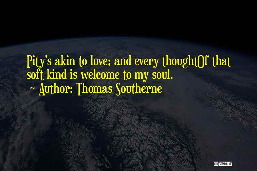 Thomas Southerne Quotes: Pity's Akin To Love; And Every Thoughtof That Soft Kind Is Welcome To My Soul.