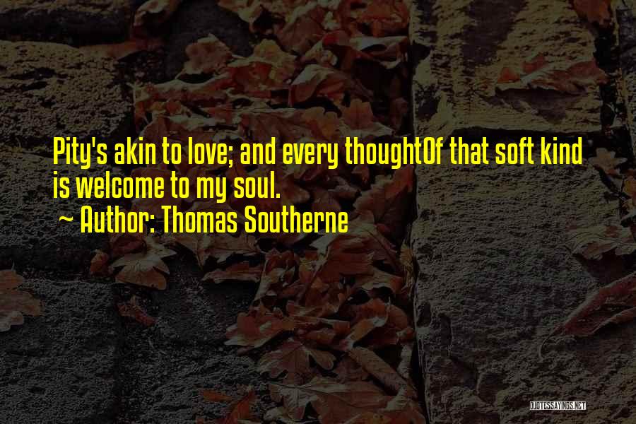 Thomas Southerne Quotes: Pity's Akin To Love; And Every Thoughtof That Soft Kind Is Welcome To My Soul.