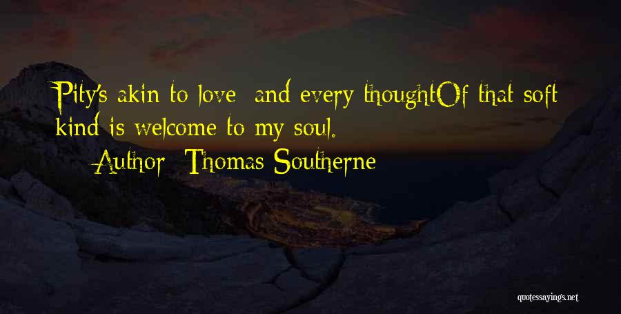 Thomas Southerne Quotes: Pity's Akin To Love; And Every Thoughtof That Soft Kind Is Welcome To My Soul.