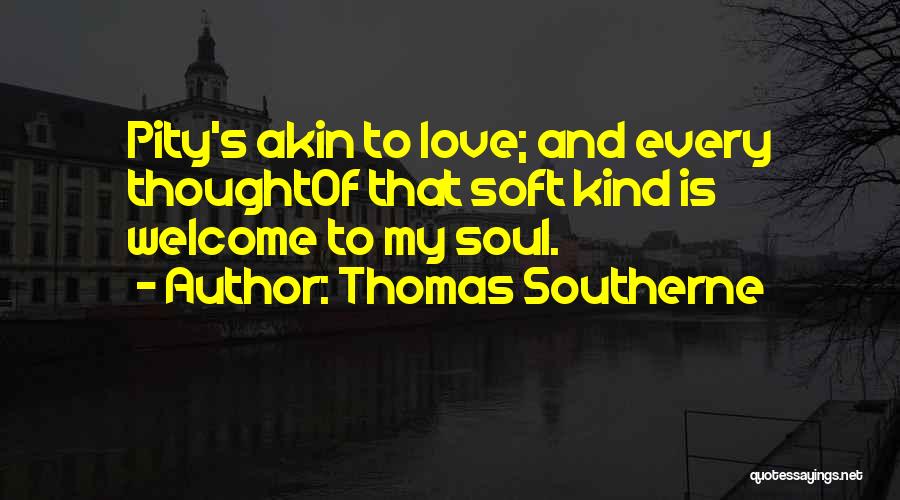 Thomas Southerne Quotes: Pity's Akin To Love; And Every Thoughtof That Soft Kind Is Welcome To My Soul.