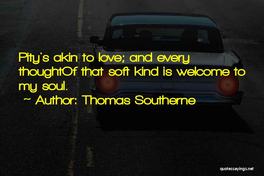 Thomas Southerne Quotes: Pity's Akin To Love; And Every Thoughtof That Soft Kind Is Welcome To My Soul.