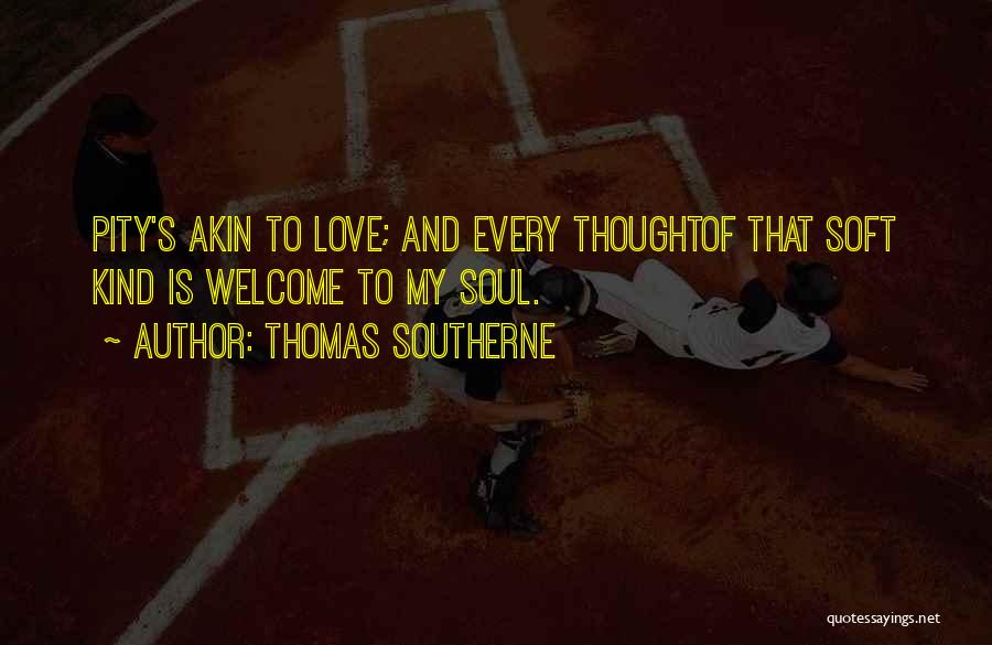 Thomas Southerne Quotes: Pity's Akin To Love; And Every Thoughtof That Soft Kind Is Welcome To My Soul.